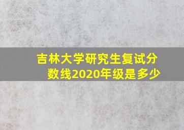 吉林大学研究生复试分数线2020年级是多少