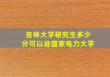 吉林大学研究生多少分可以进国家电力大学