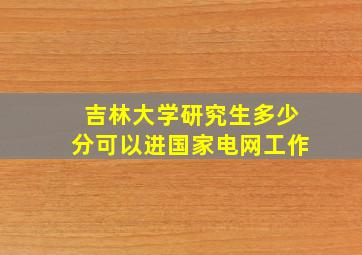 吉林大学研究生多少分可以进国家电网工作