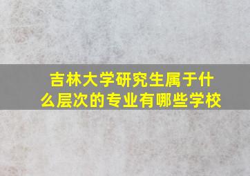 吉林大学研究生属于什么层次的专业有哪些学校