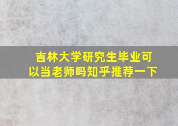 吉林大学研究生毕业可以当老师吗知乎推荐一下