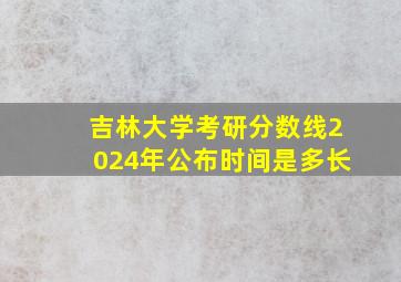 吉林大学考研分数线2024年公布时间是多长