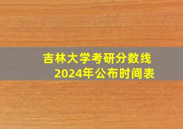 吉林大学考研分数线2024年公布时间表