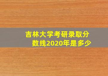 吉林大学考研录取分数线2020年是多少