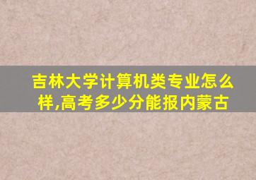 吉林大学计算机类专业怎么样,高考多少分能报内蒙古