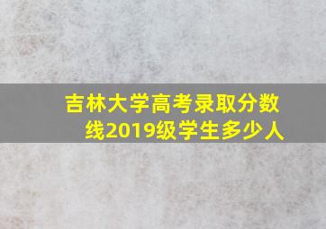 吉林大学高考录取分数线2019级学生多少人