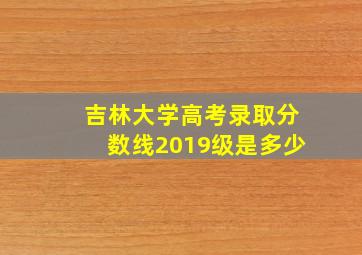 吉林大学高考录取分数线2019级是多少