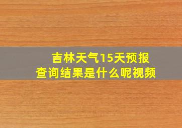 吉林天气15天预报查询结果是什么呢视频