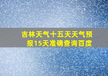 吉林天气十五天天气预报15天准确查询百度