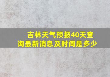 吉林天气预报40天查询最新消息及时间是多少