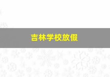 吉林学校放假