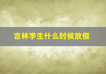 吉林学生什么时候放假