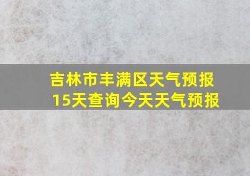 吉林市丰满区天气预报15天查询今天天气预报