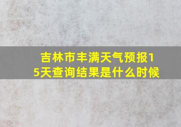 吉林市丰满天气预报15天查询结果是什么时候