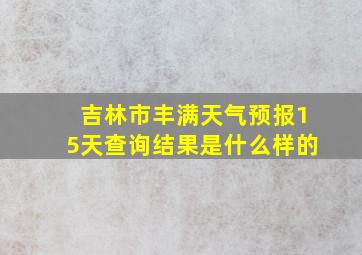 吉林市丰满天气预报15天查询结果是什么样的