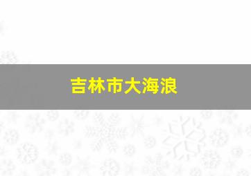 吉林市大海浪