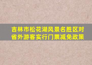 吉林市松花湖风景名胜区对省外游客实行门票减免政策