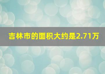 吉林市的面积大约是2.71万