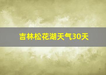 吉林松花湖天气30天