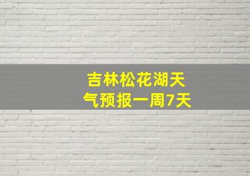 吉林松花湖天气预报一周7天