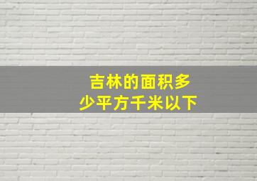 吉林的面积多少平方千米以下