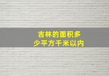 吉林的面积多少平方千米以内