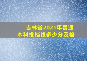 吉林省2021年普通本科投档线多少分及格