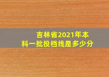 吉林省2021年本科一批投档线是多少分