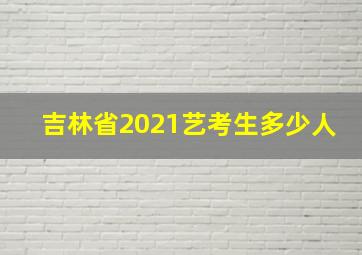 吉林省2021艺考生多少人