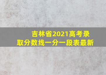 吉林省2021高考录取分数线一分一段表最新