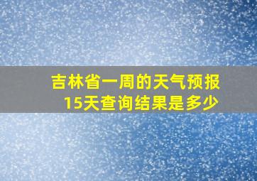 吉林省一周的天气预报15天查询结果是多少