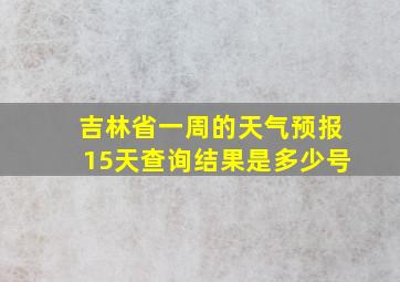 吉林省一周的天气预报15天查询结果是多少号