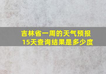 吉林省一周的天气预报15天查询结果是多少度