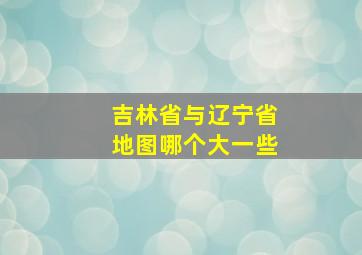 吉林省与辽宁省地图哪个大一些