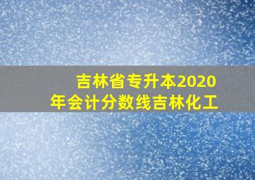 吉林省专升本2020年会计分数线吉林化工