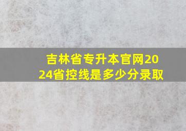 吉林省专升本官网2024省控线是多少分录取