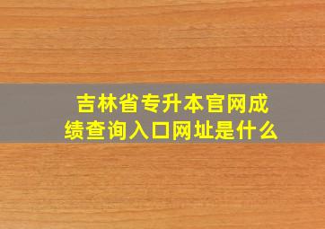 吉林省专升本官网成绩查询入口网址是什么