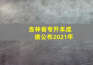 吉林省专升本成绩公布2021年