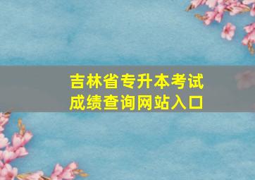 吉林省专升本考试成绩查询网站入口