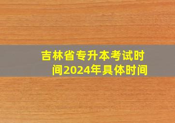 吉林省专升本考试时间2024年具体时间