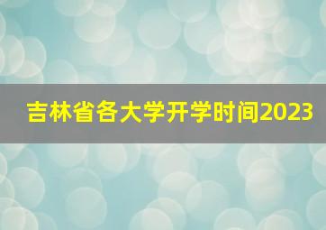 吉林省各大学开学时间2023