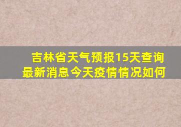 吉林省天气预报15天查询最新消息今天疫情情况如何