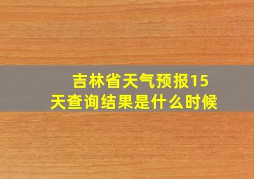 吉林省天气预报15天查询结果是什么时候