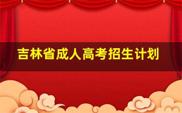 吉林省成人高考招生计划