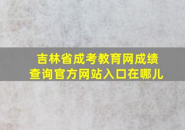 吉林省成考教育网成绩查询官方网站入口在哪儿