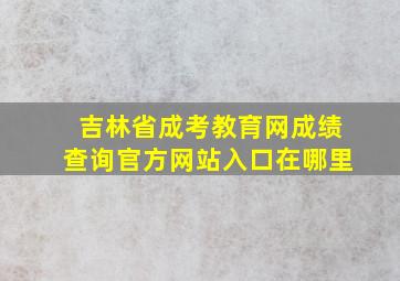 吉林省成考教育网成绩查询官方网站入口在哪里