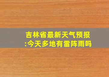 吉林省最新天气预报:今天多地有雷阵雨吗