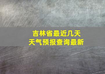 吉林省最近几天天气预报查询最新