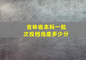 吉林省本科一批次投档线是多少分