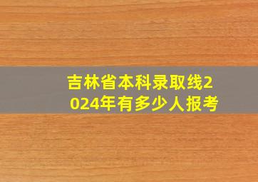 吉林省本科录取线2024年有多少人报考